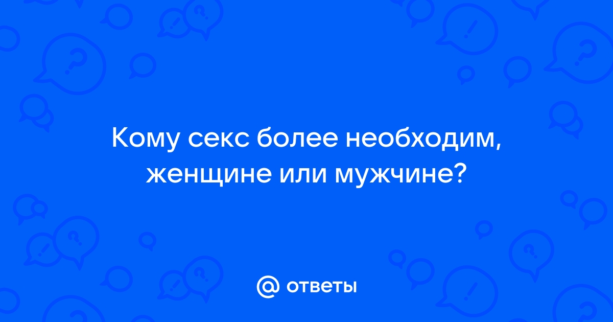 Ответы поликарбонат-красноярск.рф: Кому секс более необходим, женщине или мужчине?