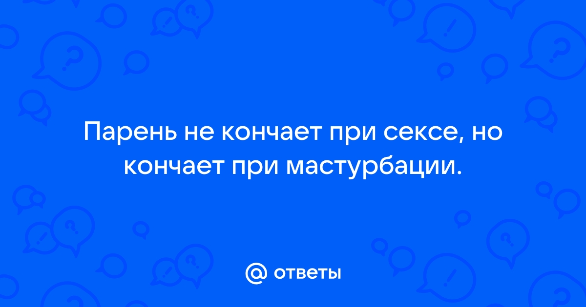 Почему иногда у мужчин не получается достичь оргазма