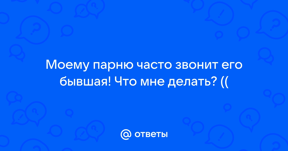 Моему парню звонит бывшая. Что делать? - 16 ответов на форуме sirius-clean.ru ()