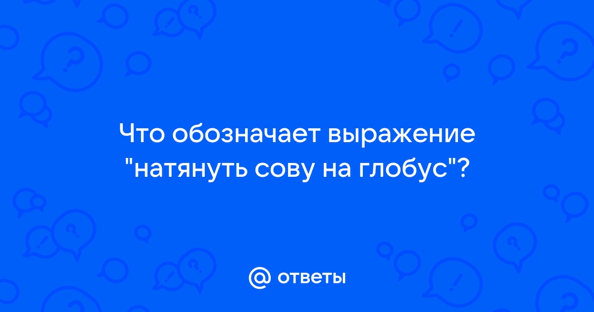 Сову на глобус натянуть откуда пошло выражение