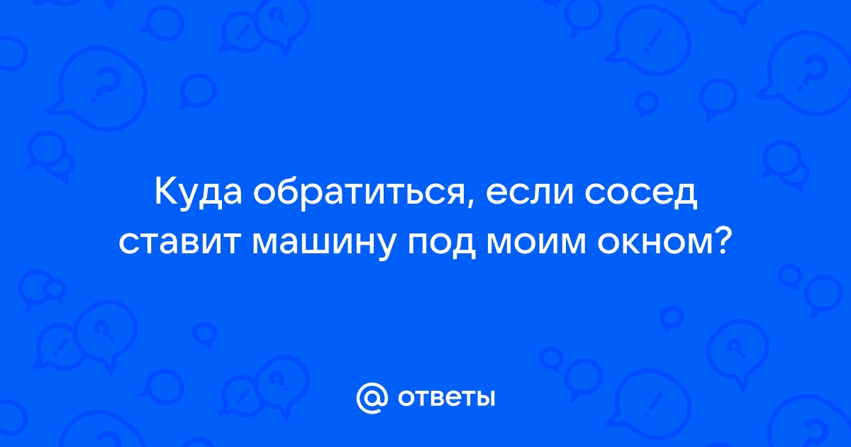 Машина соседа под окнами! Как бороться?