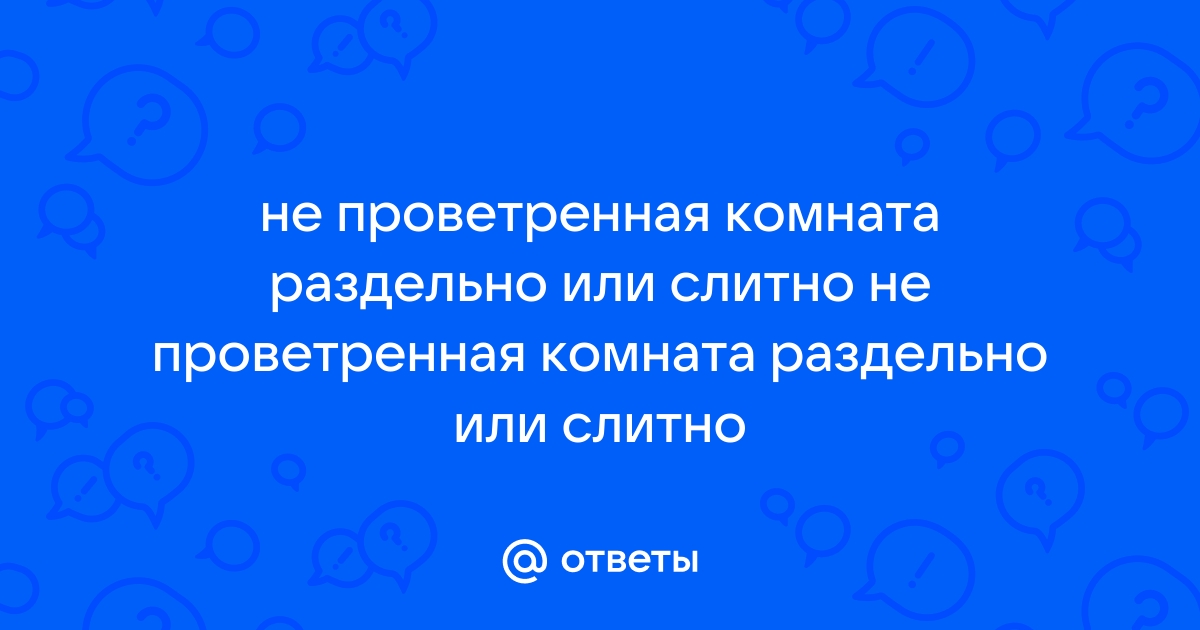 Не проветренная комната раздельно или слитно