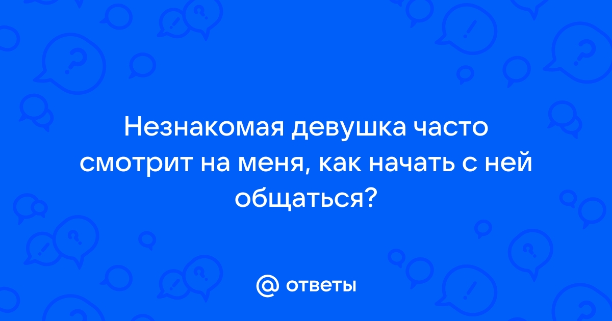 Ответы Mailru: Незнакомая девушка часто смотрит на меня, как начать с