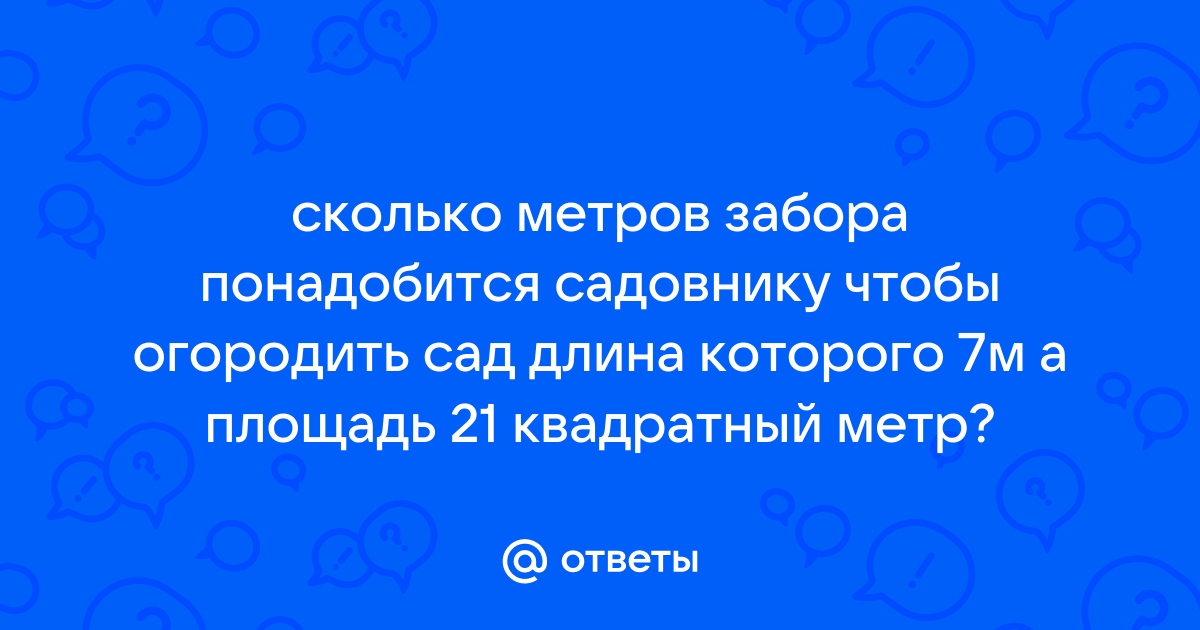 Сколько метров забора понадобится садовнику чтобы огородить сад длина которого 7м а площадь 21м2