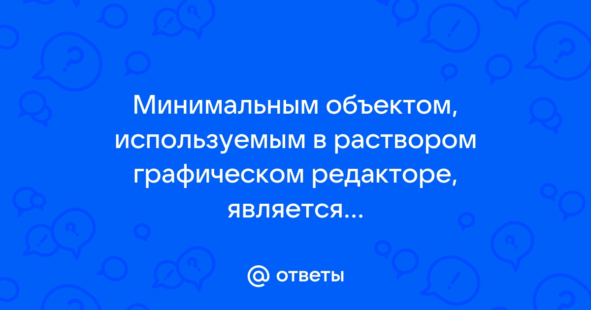 Минимальным объектом в растровом графическом редакторе является