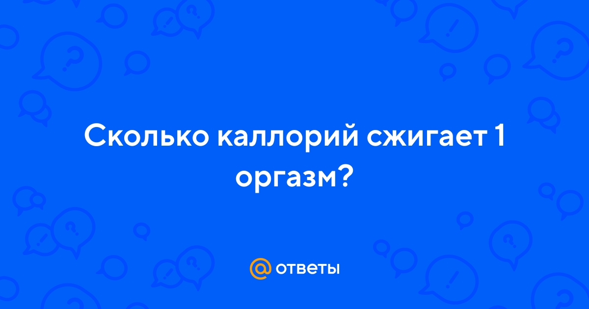 Ответы intim-top.ru: Сколько каллорий сжигает 1 оргазм?