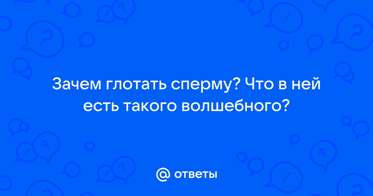 Почему девушки глотают сперму? Разговор об откровенном