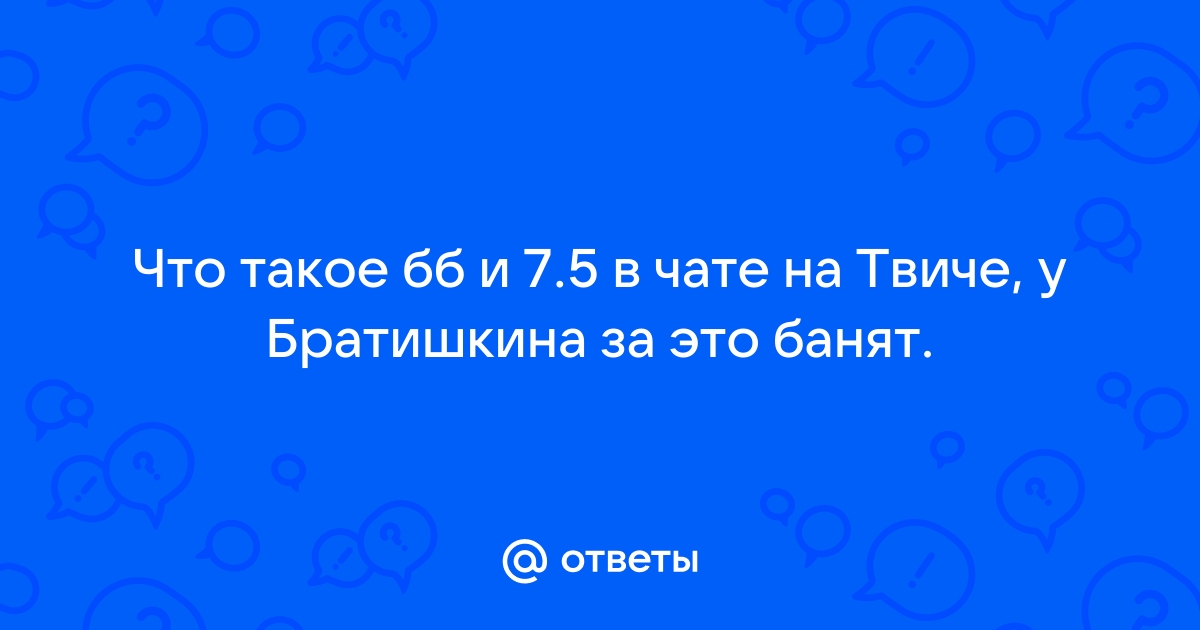 Ответы Mail.ru: Что такое бб и 7.5 в чате на Твиче, у Братишкина за это банят.