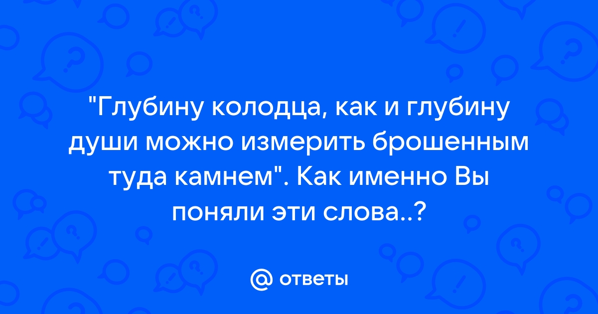 Глубину колодца как и глубину души можно измерить брошенным туда камнем