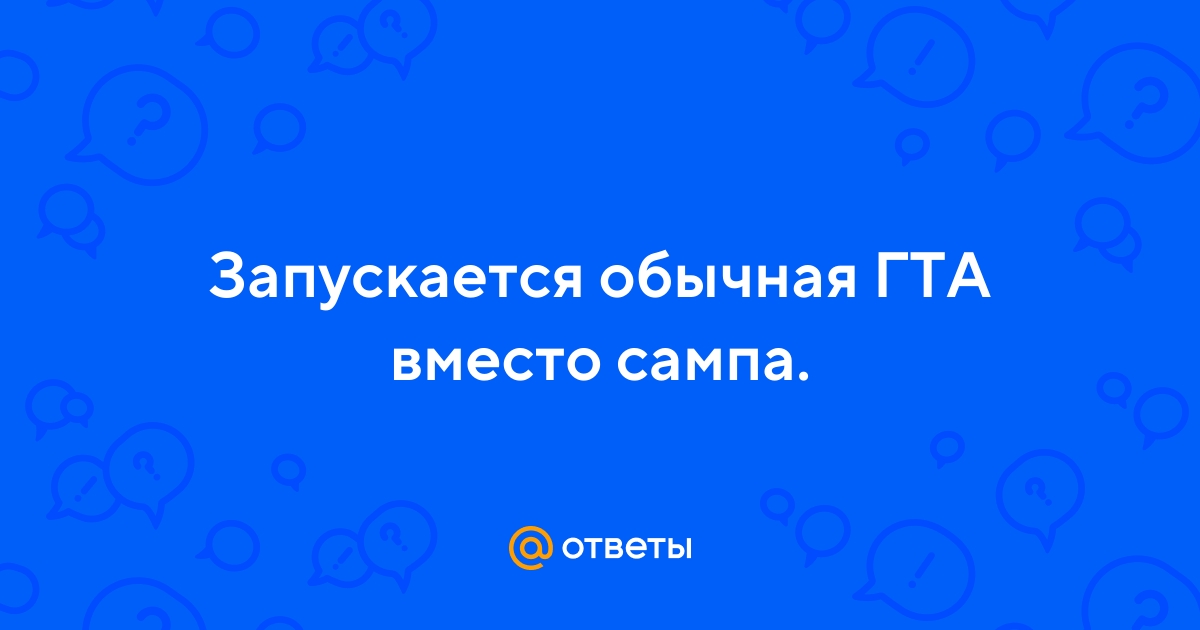 «Что делать, если вместо Сампа запускается обычная ГТА?» — Яндекс Кью
