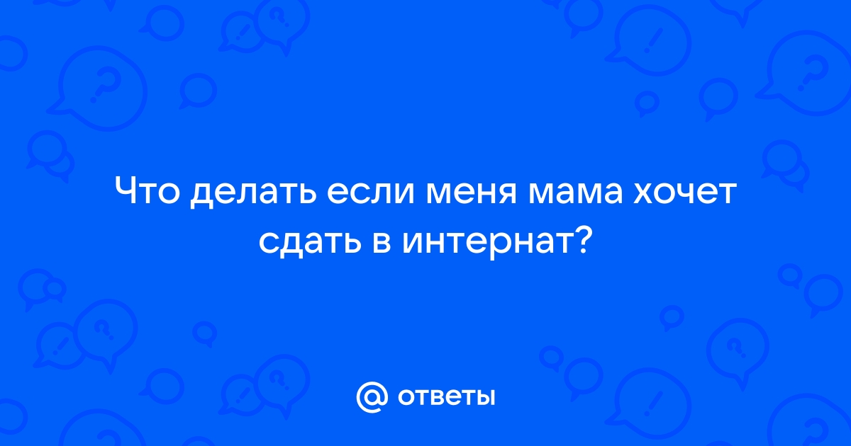 «Моя мама хочет сдать меня в приют. Как быть?» — Яндекс Кью