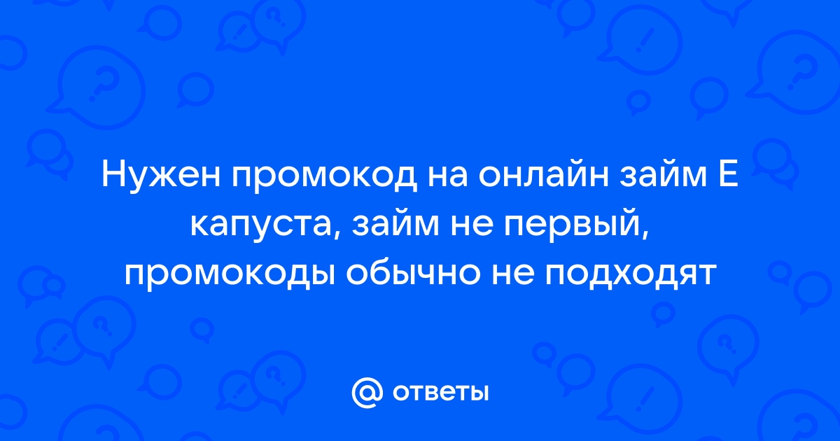 Ответы Mail.ru Нужен промокод на онлайн займ Е капуста, займ не первый, промокоды обычно не подходят