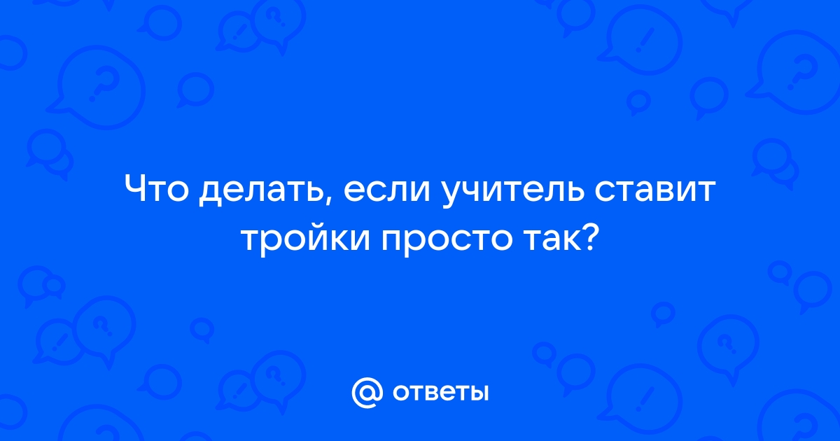 Учитель будто ненавидит меня и всегда ставит тройку