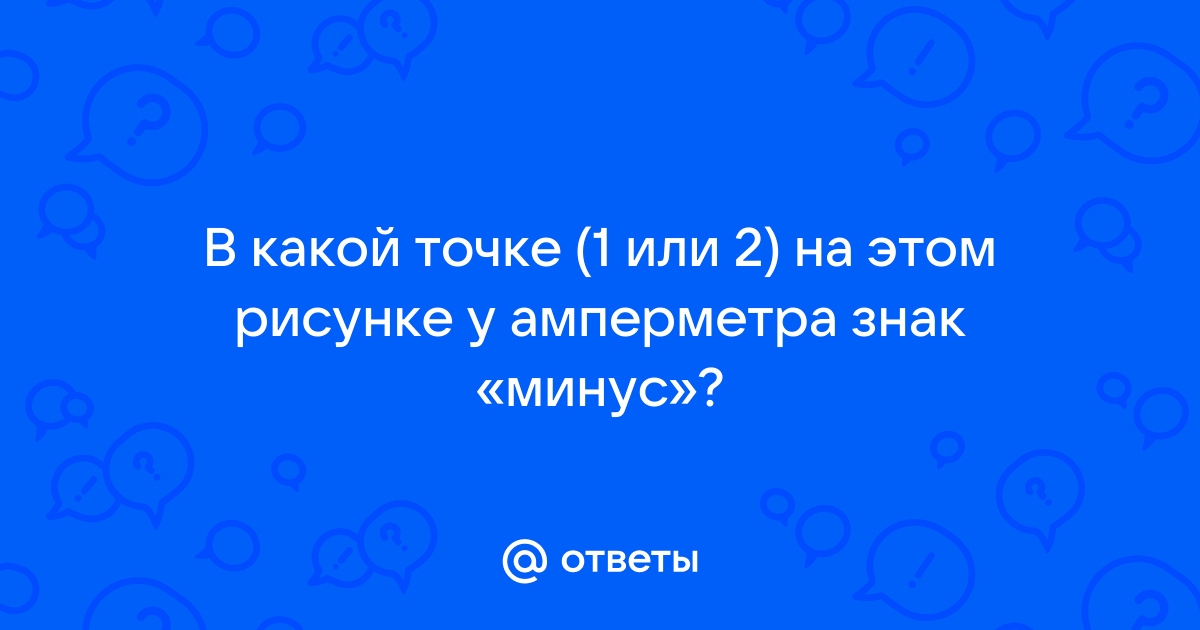 В какой точке 1 или 2 на этом рисунке у амперметра знак плюс