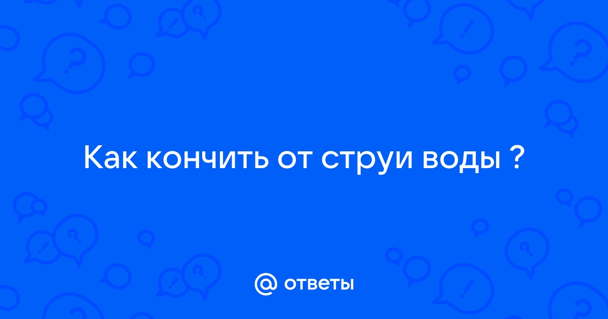 Порно видео оргазм от струи воды