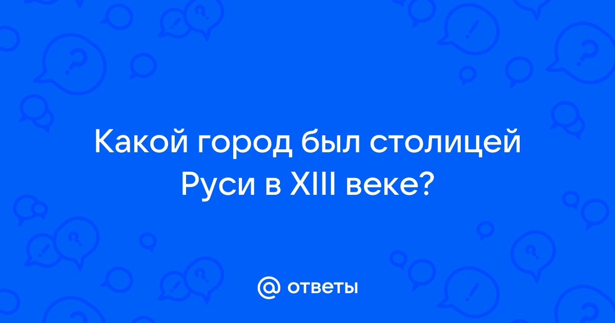 Ответы Mail.ru: Какой город был столицей Руси в XIII веке?