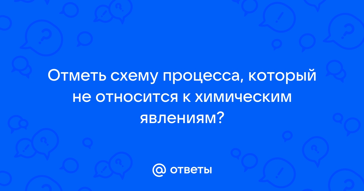 Отметь схему процесса который не относится к химическим явлениям