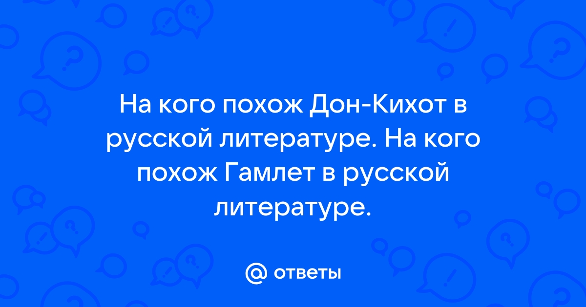 Otvety Mail Ru Na Kogo Pohozh Don Kihot V Russkoj Literature Na Kogo Pohozh Gamlet V Russkoj Literature