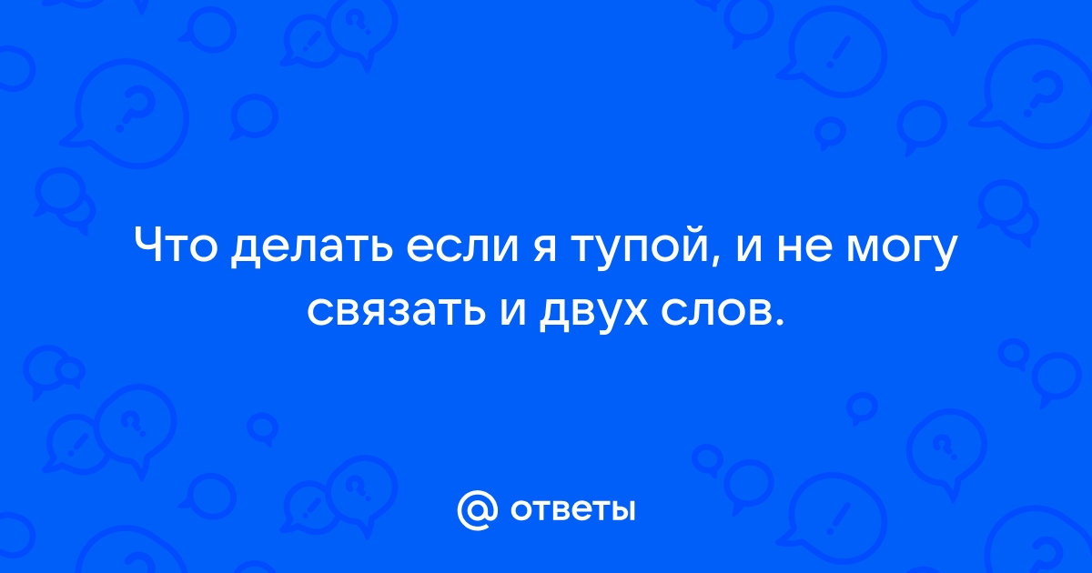 Здравствуйте, что делать если я не могу связать двух слов? - вопрос №1327097