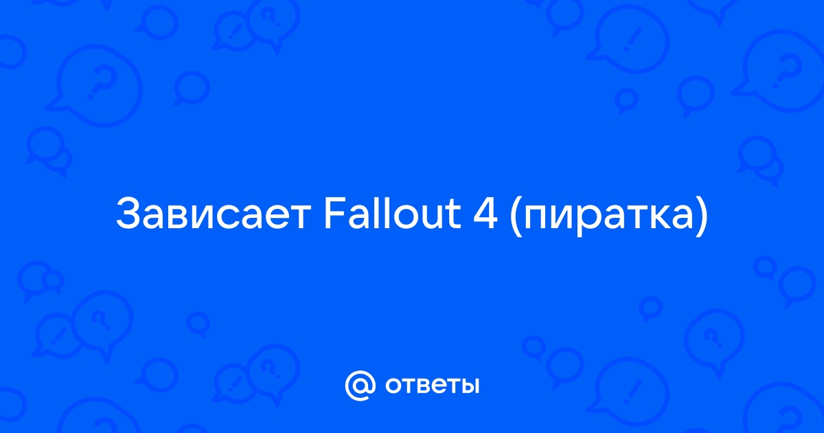 Ответы Mail: Зависает Fallout 4 (пиратка)