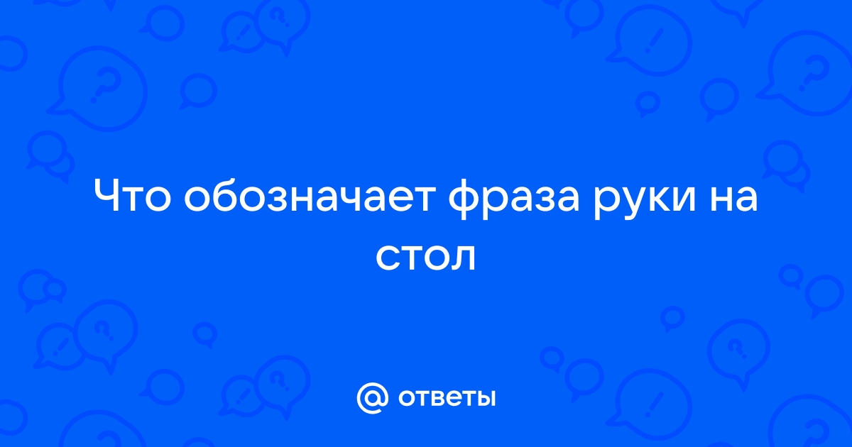 Что означает фраза руки на стол