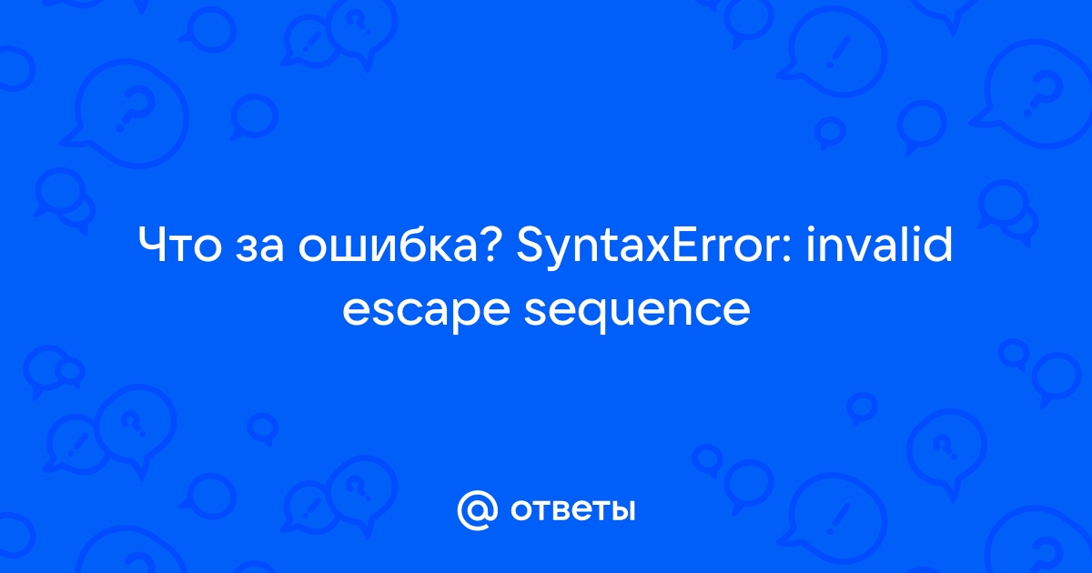 Ответы Mail: Что за ошибка? SyntaxError: Invalid Escape Sequence