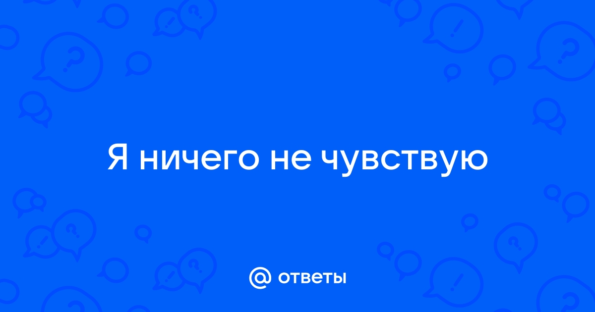 Ничего не чувствую ни во время мастурбации ни во время секса