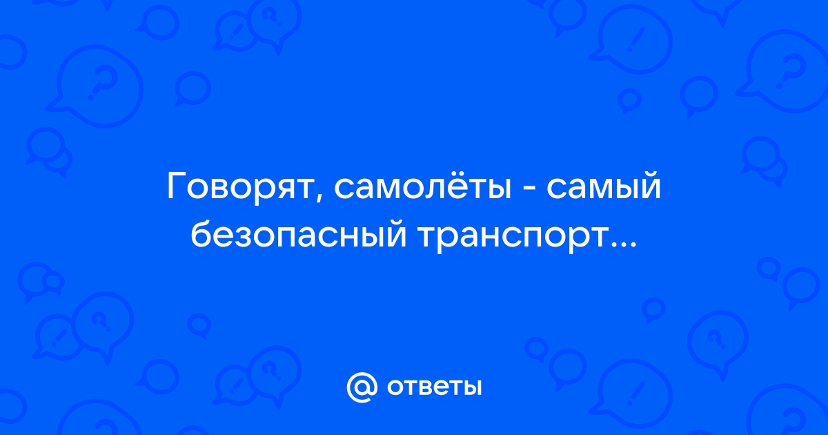 Ответы Mail: Самолет - самый безопасный вид транспорта?