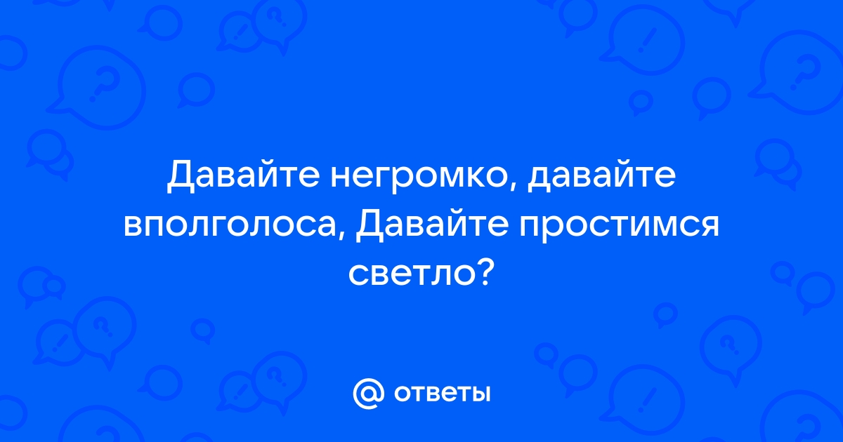 «Давайте негромко, давайте вполголоса…»