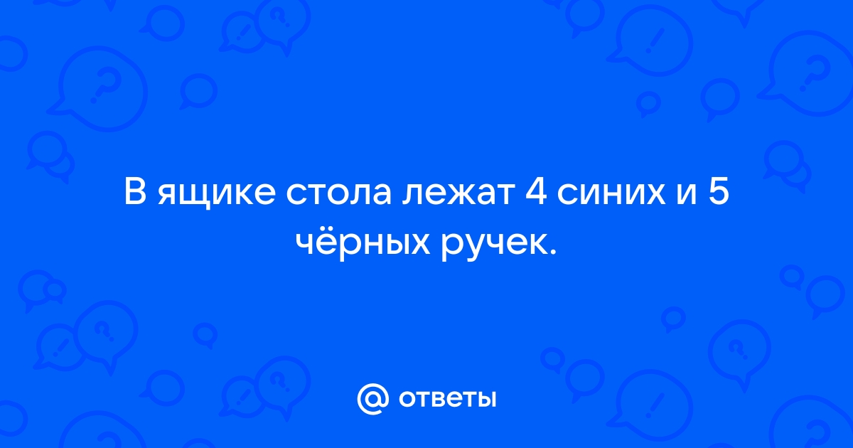 В ящике стола лежит 4 синих и 5 черных ручек выберите верные утверждения и запишите