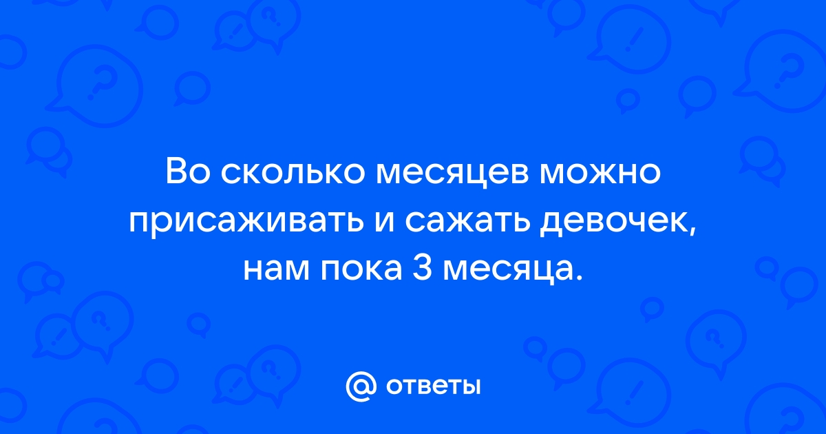 Нужно ли ребенка присаживать в 6 месяцев?