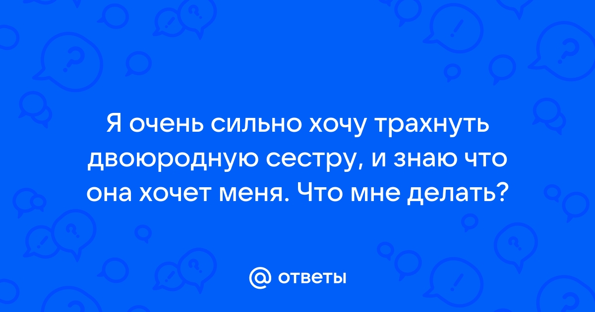 «Что делать, если я влюбился в свою двоюродную сестру?» — Яндекс Кью