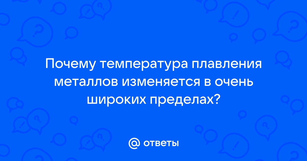 Ответы Mail: Почему температура плавления металлов изменяется в очень широких пределах?