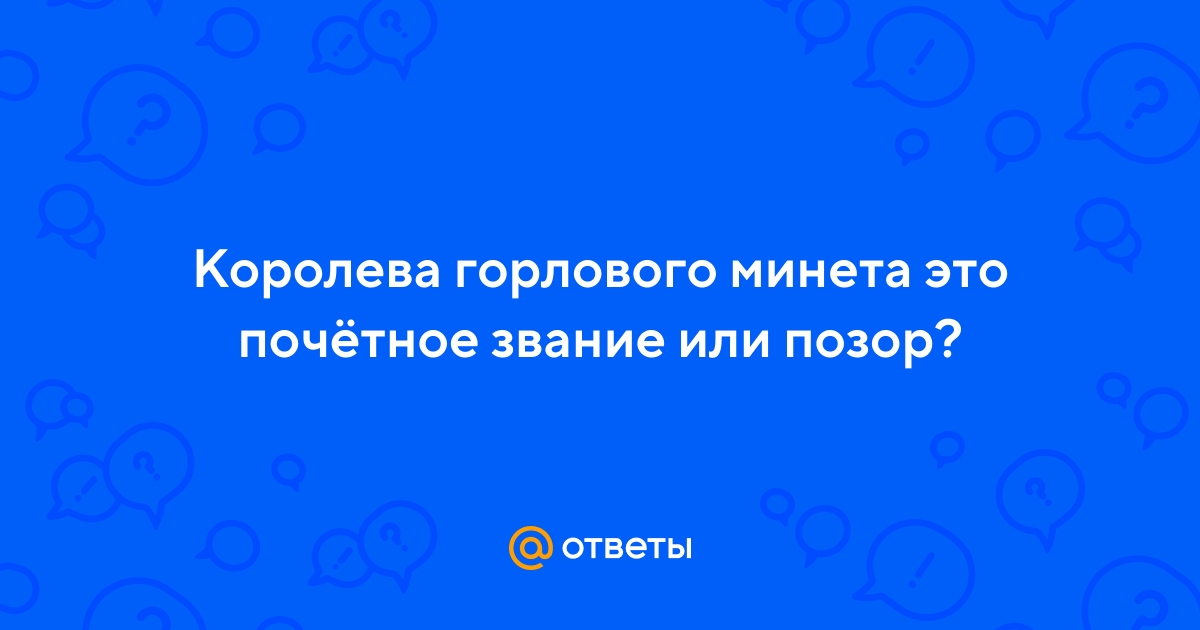 Ответы optnp.ru: Королева горлового минета это почётное звание или позор?
