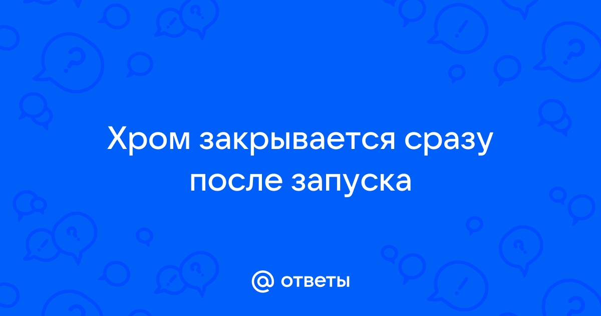 Хром закрывается сразу же после запуска андроид