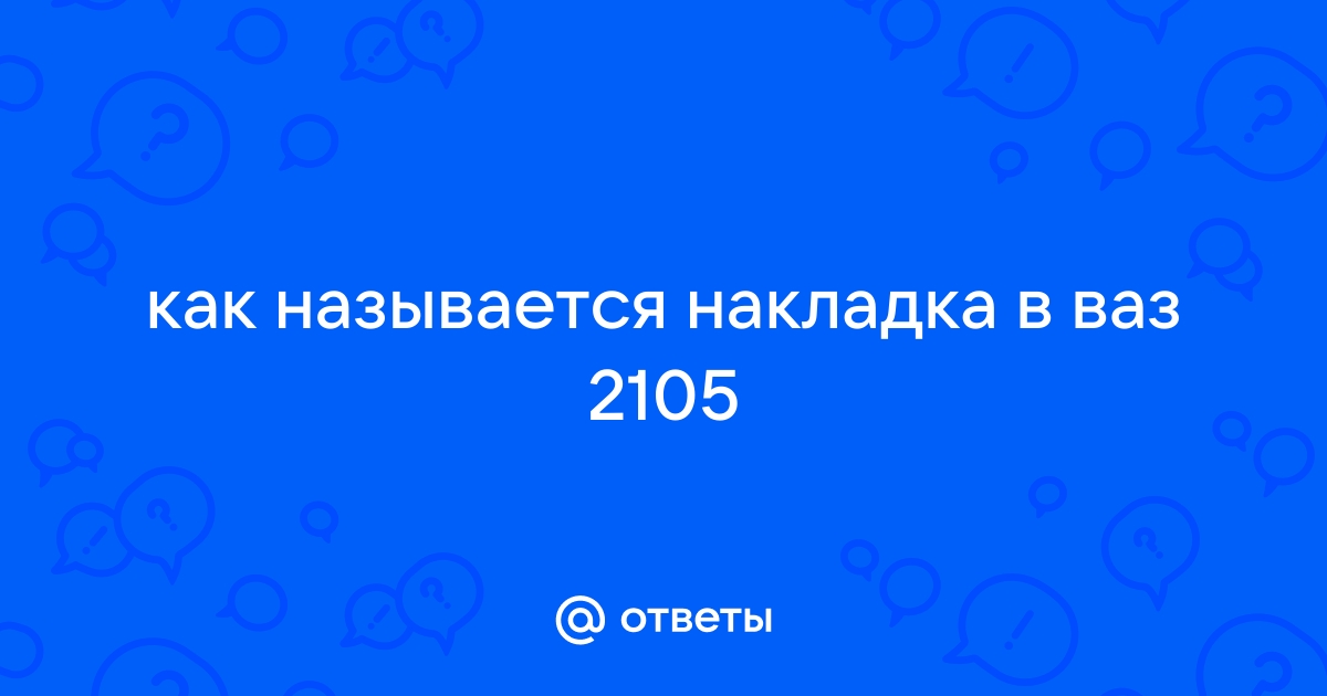 Ответы часовня-онлайн.рф: как называется накладка в ваз 