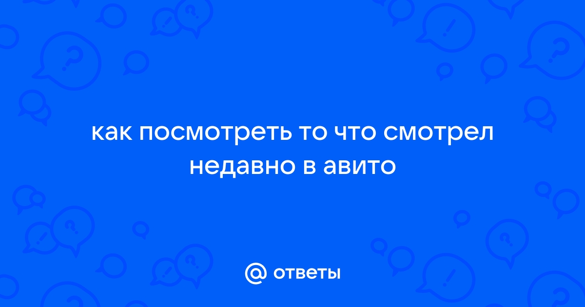 Ответы Mail.ru: как посмотреть то что смотрел недавно в авито