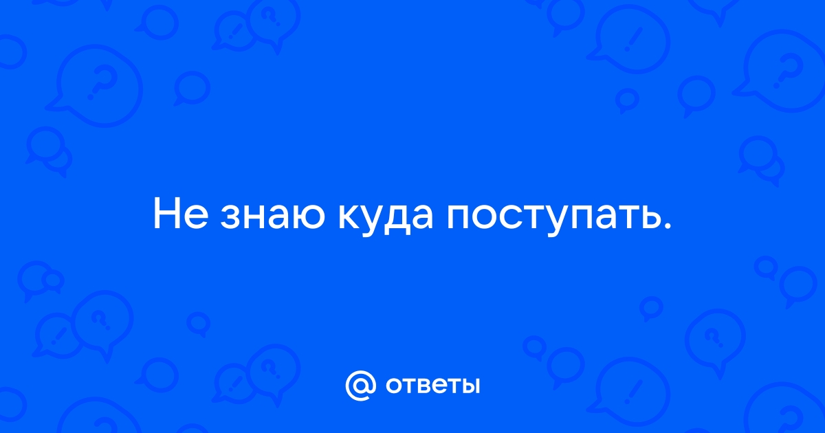 Не знаю куда поступить - 22 ответа на форуме zavodgt.ru ()