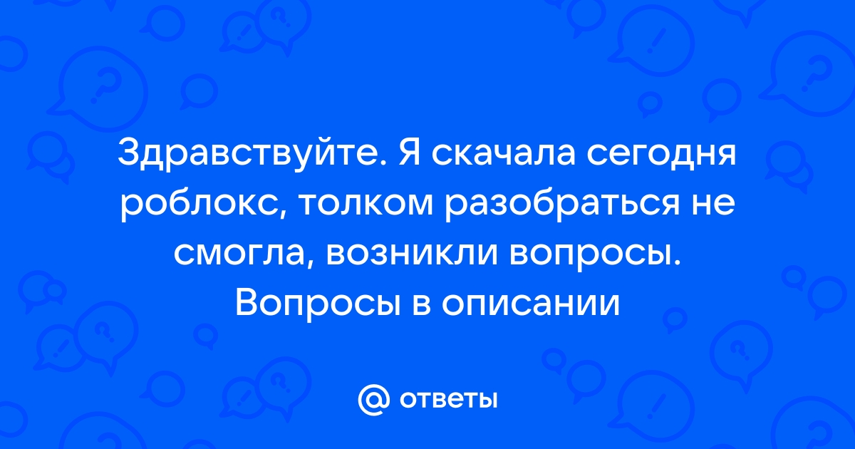 Ответы Mail.ru: Здравствуйте. Я скачала сегодня роблокс, толком разобраться  не смогла, возникли вопросы. Вопросы в описании