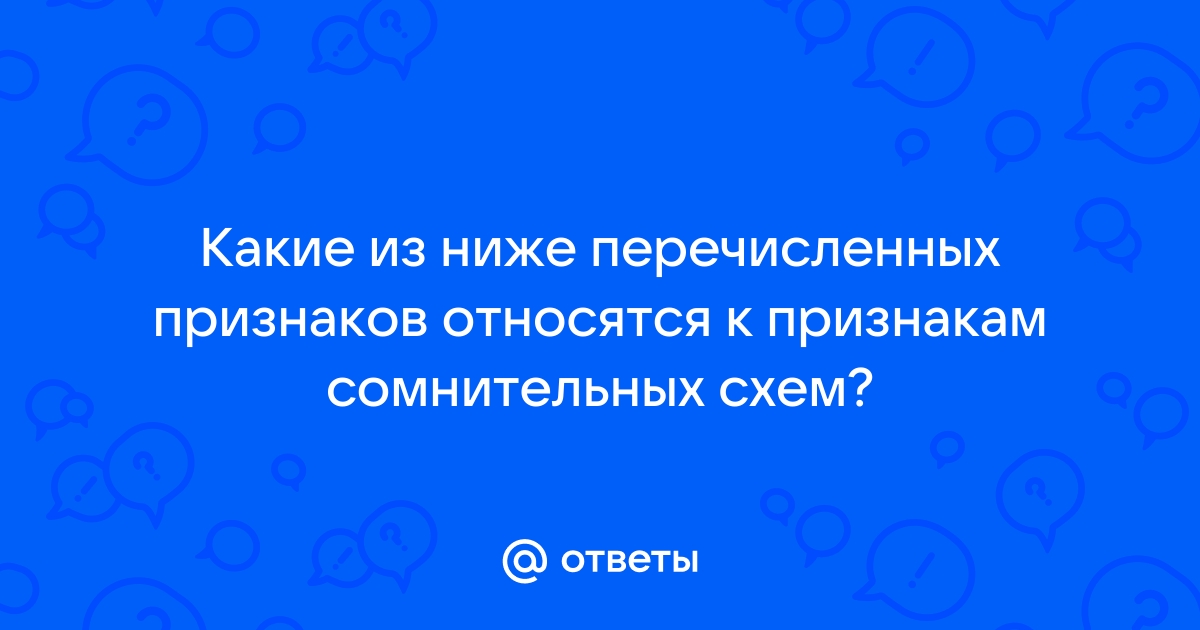 Какие из перечисленных признаков относятся к признакам сомнительных схем