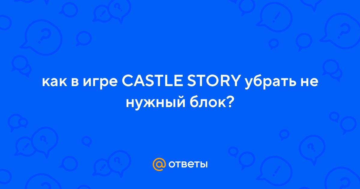 Ответы Mail.ru: как в игре CASTLE STORY убрать не нужный блок?