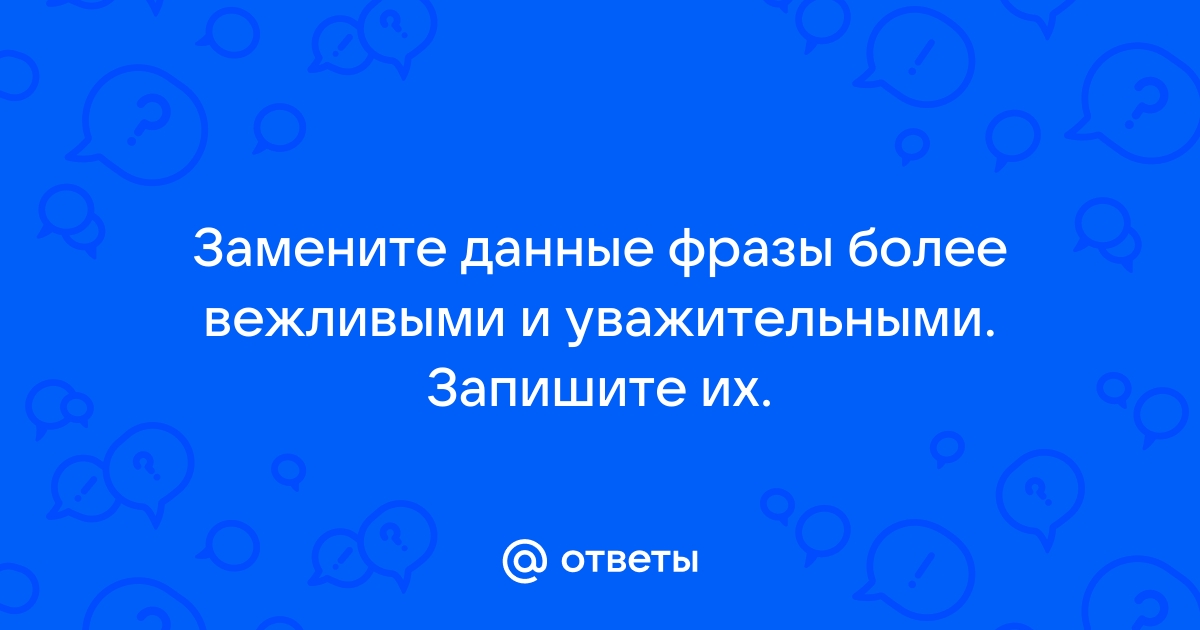 Замени приведенные фразы более вежливыми этикетными формулами позовите к телефону орехова