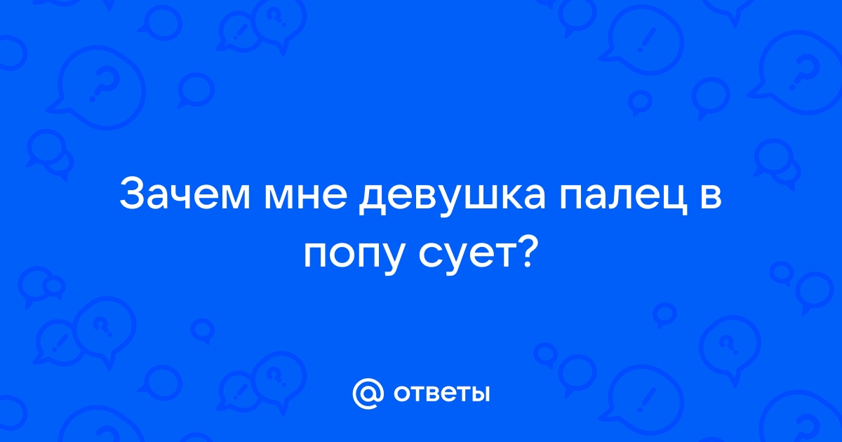 Ответы ассорти-вкуса.рф: Зачем мне девушка палец в попу сует?