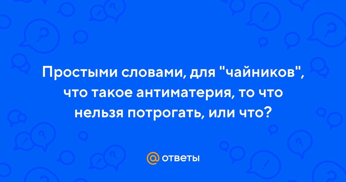 Ответы Mail.ru: Простыми словами, для "чайников", что такое антиматерия, то  что нельзя потрогать, или что?