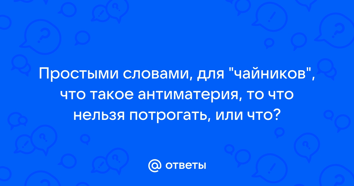 Ответы Mail.ru: Простыми словами, для "чайников", что такое антиматерия, то  что нельзя потрогать, или что?