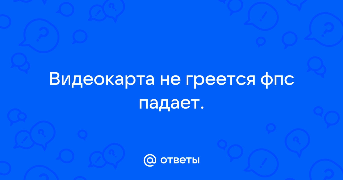 Видеокарта не греется но фпс падает