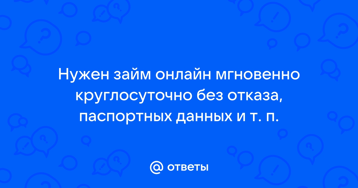 Ответы Mail.ru: Нужен займ онлайн мгновенно круглосуточно без отказа, паспортных данных и т. п.