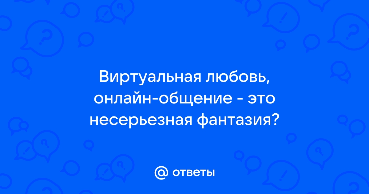 Ответы mnogomasterov.ru: Виртуальная любовь - это бред, грезыили что-то другое????