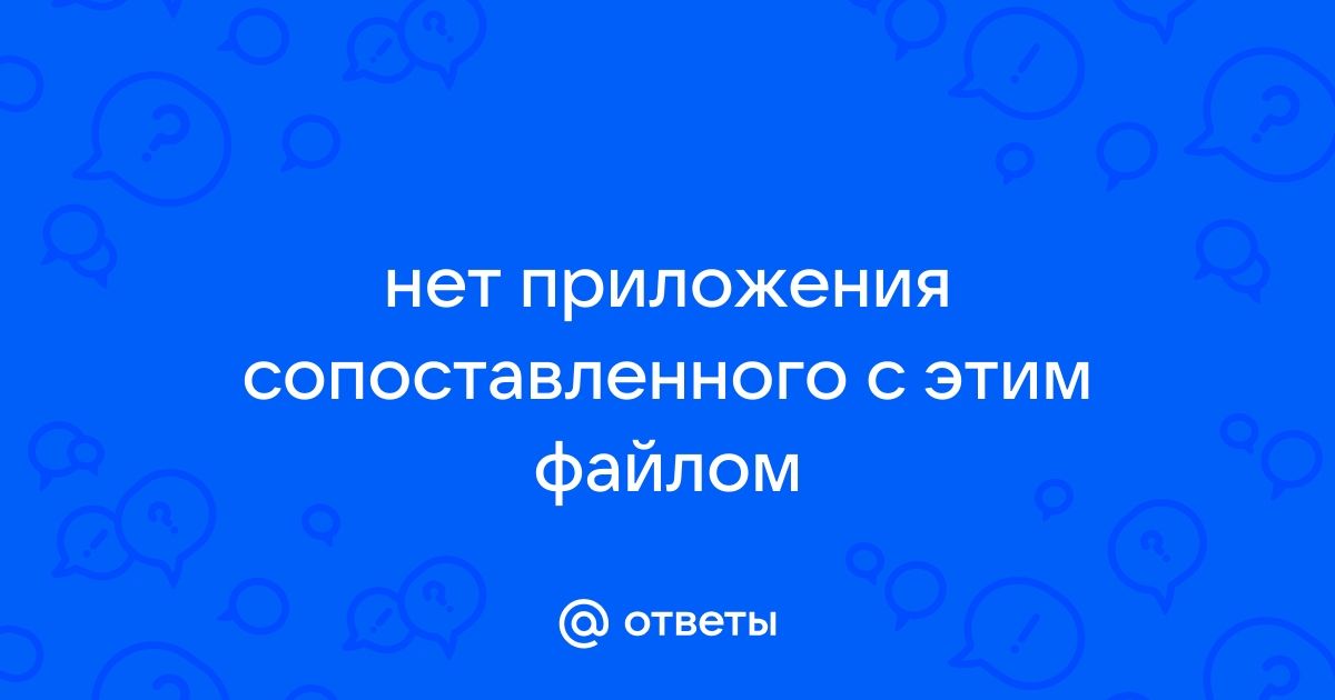 Нет приложения сопоставленного с этим файлом для выполнения этого действия windows 10 как исправить