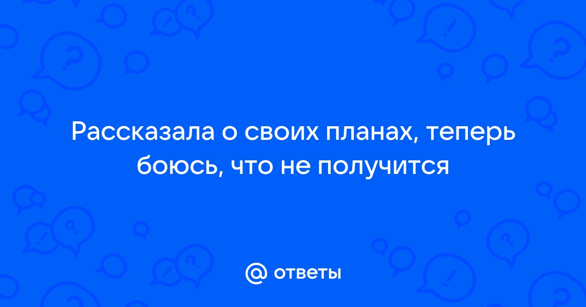 Что делать если рассказал о своих планах и теперь боишься что они не сбудутся